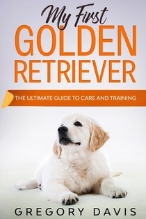 My First Golden Retriever: The Ultimate Guide to Care and Training