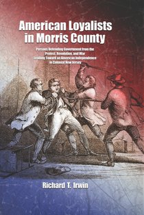 American Loyalists in Morris County: Persons Defending Government from the Protest, Revolution, and War Leading Toward an American Independence in Col
