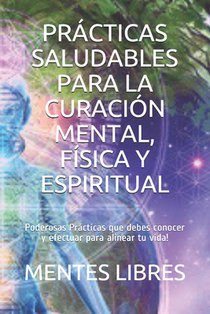 Prácticas Saludables Para La Curación Mental, Física Y Espiritual: Poderosas Prácticas que debes conocer y efectuar para alinear tu vida!