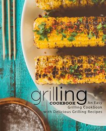Grilling Cookbook: An Easy Grilling Cookbook with Delicious Grilling Recipes (2nd Edition)