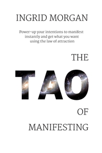 The Tao of Manifesting: Power-Up Your Intentions To Manifest Instantly And Get What You Want Using The Law Of Attraction