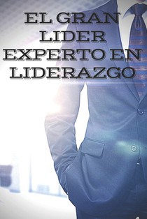 El Gran Lider: EXPERTO EN LIDERAZGO: El gran libro que todo lider debe tener! Enseñanzas PODEROSAS de LIDERAZGO!