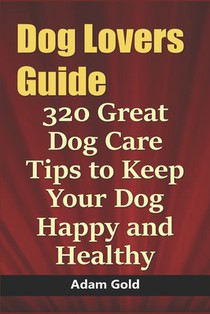 Dog Lovers Guide: 320 Great Dog Care Tips to Keep Your Dog Happy and Healthy