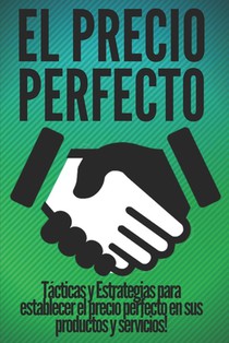 El Precio Perfecto: Tácticas y Estrategias para establecer el precio perfecto en sus productos y servicios!