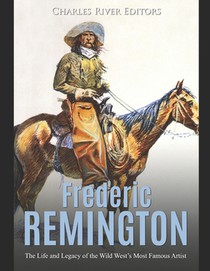 Frederic Remington: The Life and Legacy of the Wild West's Most Famous Artist