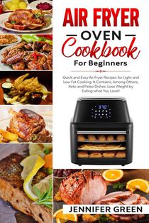 Air Fryer Oven Cookbook For Beginners: Quick and Easy Air Fryer Recipes for Light and Low Fat Cooking. It Contains, Among Others, Keto and Paleo Dishe