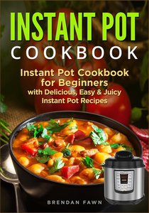 Instant Pot Cookbook: Instant Pot Cookbook for Beginners with Delicious, Easy & Juicy Instant Pot Recipes