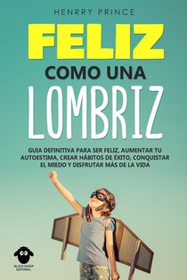 Feliz Como una Lombriz: Guía definitiva para ser feliz, aumentar tu autoestima, crear hábitos de éxito, conquistar el miedo y disfrutar más de la vida