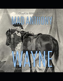 Mad Anthony Wayne: The Life and Legacy of the Famous Revolutionary War General