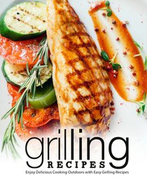 Grilling Recipes: Enjoy Delicious Cooking Outdoors with Easy Grilling Recipes (2nd Edition)