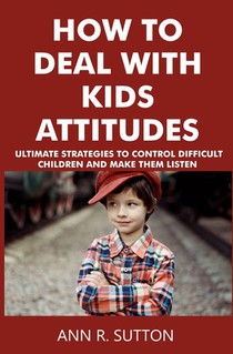 How to Deal with Kids Attitudes: Ultimate Strategies to Control Difficult Children and Make Them Listen