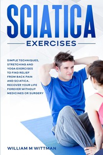 Sciatica Exercises: Simple Techniques, Stretching and Yoga Exercises to Find Relief From Back Pain and Sciatica. Ricover your Life Forever