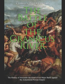 The Battle of the Granicus River: The History of Alexander the Great's First Major Battle against the Achaemenid Persian Empire