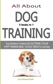 ALL ABOUT DOG TRAINING - 3 books in 1 -: Dog Obedience Training with ELECTRONIC COLLAR - PUPPY TRAINING BASIC - +50 DOG TRICKS Fun and Easy
