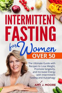 Intermittent Fasting for Women Over 50: The Ultimate Guide with Recipes to Lose Weight, Promote longevity, and Increase Energy with Intermittent Fasti