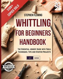 Whittling for Beginners Handbook: Starter Guide with Easy Projects, Step by Step Instructions and Frequently Asked Questions (FAQs)