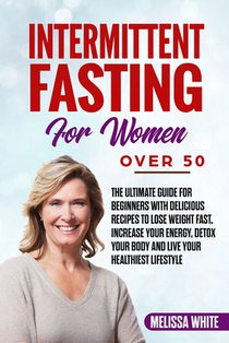 Intermittent Fasting for Women Over 50: The Ultimate Guide for Beginners with Delicious Recipes to Lose Weight Fast, Increase your Energy, Detox your