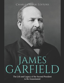 James Garfield: The Life and Legacy of the Second President to Be Assassinated