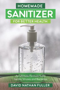 Homemade Sanitizer for Better Health: An Ultimate Formula to kill Germs, Viruses and Bacteria
