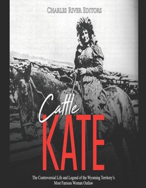 Cattle Kate: The Controversial Life and Legend of the Wyoming Territory's Most Famous Woman Outlaw