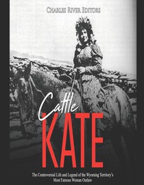 Cattle Kate: The Controversial Life and Legend of the Wyoming Territory's Most Famous Woman Outlaw
