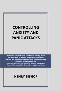 Controlling Anxiety and Panic Attacks: Immediate help with heart palpitations, anxiety, panic and more. Help yourself and your family members, who suf