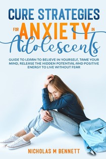 Cure Strategies for Anxiety in Adolescents: Guide to Learn to Believe in Yourself, Tame Your Mind, Release the Hidden Potential and Positive Energy to