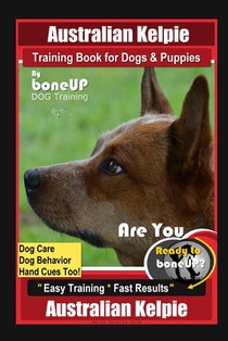 Australian Kelpie Training Book for Dogs & Puppies By BoneUP DOG Training, Dog Care, Dog Behavior, Hand Cues Too! Are You Ready to Bone Up? Easy Train