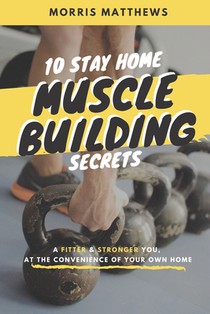 10 Stay Home Muscle Building Secrets: A Fitter & Stronger You At The Convenience Of Your Own Home