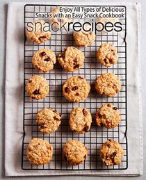 Snack Recipes: Enjoy All Types of Delicious Snacks with an Easy Snack Cookbook (2nd Edition)
