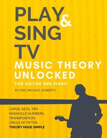 Play and Sing TV Music Theory Unlocked for Guitar and Piano: Fully Understand Music Theory, Nashville Number, Transposition, Capos with Reference Char
