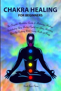 Chakra Healing for Beginners: Balancing, Healing, Understanding Using Healing Crystals and Stones, Unblocking Third Eye Awakening While Gaining Heal
