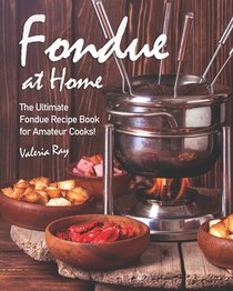 Fondue at Home: The Ultimate Fondue Recipe Book for Amateur Cooks!