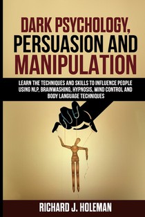Dark Psychology, Persuasion, and Manipulation: Learn the Techniques and Skills to Influence People Using NLP, Brainwashing, Hypnosis, Mind Control, an