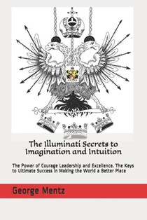 The Illuminati Secrets to Imagination and Intuition: The Power of Courage Leadership and Excellence. The Keys to Ultimate Success in Making the World