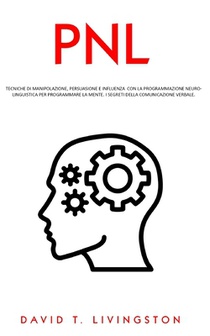 Pnl: Tecniche di Manipolazione, Persuasione e Influenza con la Programmazione Neurolinguistica per Programmare la Mente. I