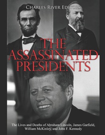 The Assassinated Presidents: The Lives and Deaths of Abraham Lincoln, James Garfield, William McKinley, and John F. Kennedy