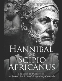 Hannibal and Scipio Africanus: The Lives and Careers of the Second Punic War's Legendary Generals