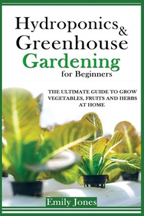 Hydroponics and Greenhouse Gardening for Beginners: The Ultimate Guide to Grow Vegetables, Fruits and Herbs at Home