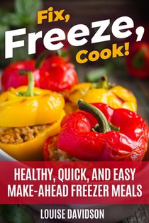 Fix, Freeze, Cook!: Healthy Quick and Easy Make-Ahead Freezer Meals