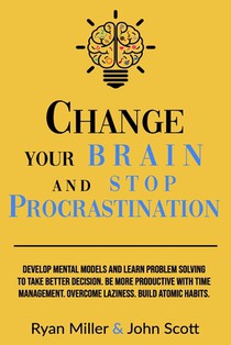 Change Your Brain and Stop Procrastination: Develop Mental Models and Learn Problem Solving to Take Better Decisions. Be More Productive with Time Man
