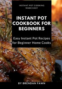 Instant Pot Cookbook for Beginners: Easy Instant Pot Recipes for Beginner Home Cooks