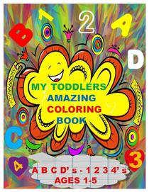 MY TODDLERS AMAZING COLORING BOOK A B C D' s AND 1 2 3 4' s AGES 1-5: The Best Toddlers Coloring Book