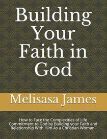 Building Your Faith in God: How to Face the Complexities of Life Commitment to God by Building your Faith and Relationship With Him As a Christian