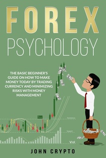 FOREX Psychology: The Basic Beginner's Guide on How to Make Money Today by Trading Currency and Minimizing Risks With Money Management
