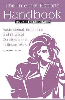 The Internet Escort's Handbook Book 1: The Foundation: Basic Mental, Emotional and Physical Considerations in Escort Work