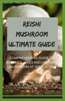 Reishi Mushroom Ultimate Guide: Comprehensive Guide To Benefits, Uses And Growing Mushroom At Your Home