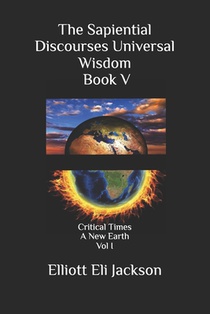 The Sapiential Discourses Universal Wisdom, Book V: Critical Times - A New Earth