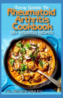 Easy Guide To Rheumatoid Arthritis Cookbook: 50+ Homemade, Delectable, Assorted, Quick and Easy to prepare recipes for curing and preventing Rheumatoi
