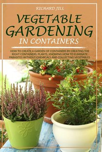 Vegetable Gardening in Containers: How to Create a Garden of Containers by Creating the Right Containers, Plants, Knowing How to Eliminate Parasites W